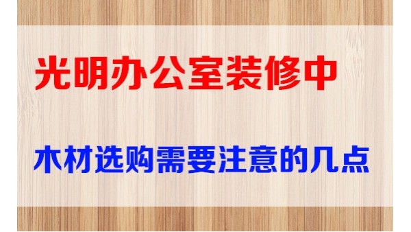 光明辦公室裝修中裝修木材選購(gòu)需要注意的幾點(diǎn)